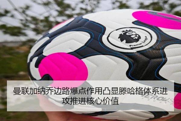 曼联加纳乔边路爆点作用凸显滕哈格体系进攻推进核心价值