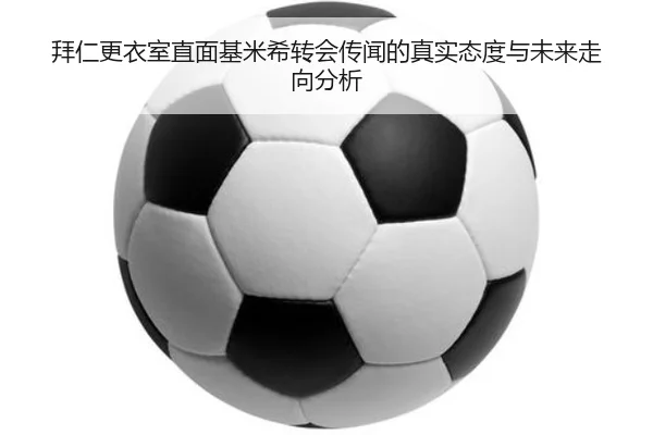 拜仁更衣室直面基米希转会传闻的真实态度与未来走向分析