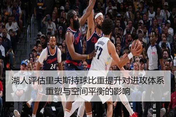 湖人评估里夫斯持球比重提升对进攻体系重塑与空间平衡的影响