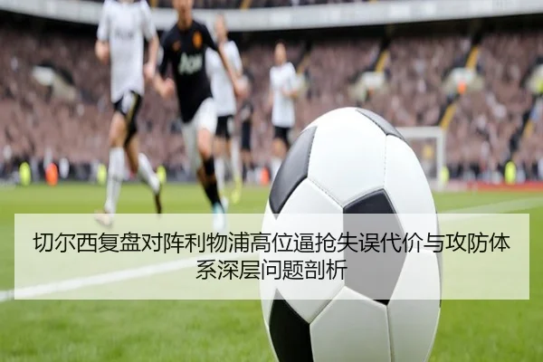 切尔西复盘对阵利物浦高位逼抢失误代价与攻防体系深层问题剖析