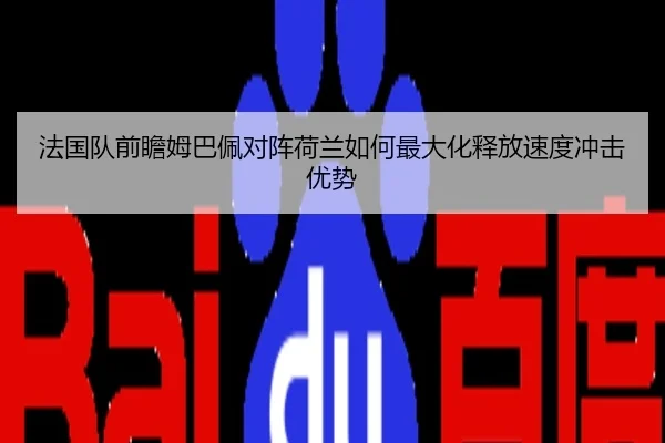 法国队前瞻姆巴佩对阵荷兰如何最大化释放速度冲击优势