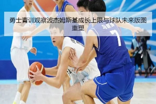 勇士青训观察波杰姆斯基成长上限与球队未来版图重塑