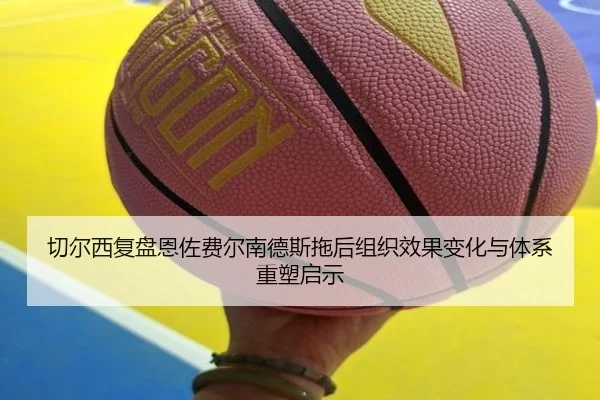 切尔西复盘恩佐费尔南德斯拖后组织效果变化与体系重塑启示
