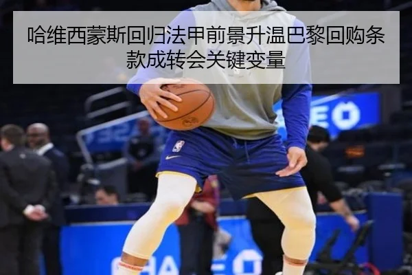 哈维西蒙斯回归法甲前景升温巴黎回购条款成转会关键变量